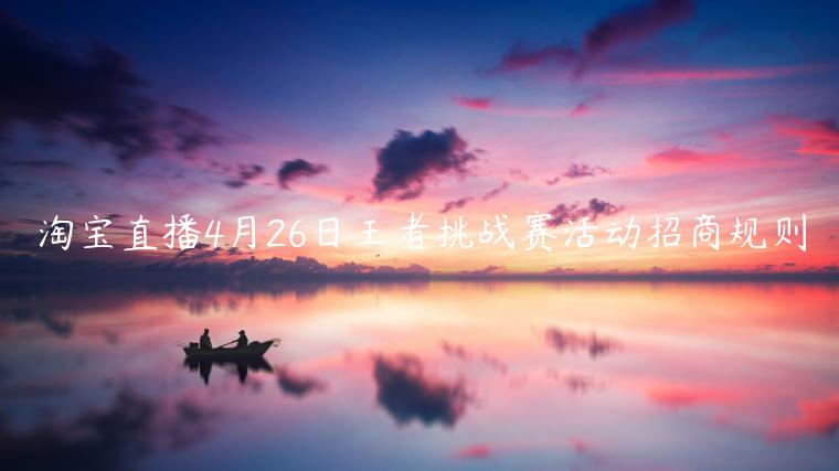 淘寶直播4月26日王者挑戰(zhàn)賽活動(dòng)招商規(guī)則